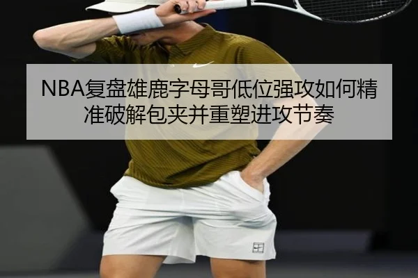 NBA复盘雄鹿字母哥低位强攻如何精准破解包夹并重塑进攻节奏