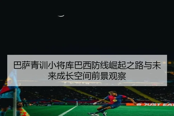 巴萨青训小将库巴西防线崛起之路与未来成长空间前景观察