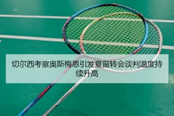 切尔西考察奥斯梅恩引发夏窗转会谈判温度持续升高