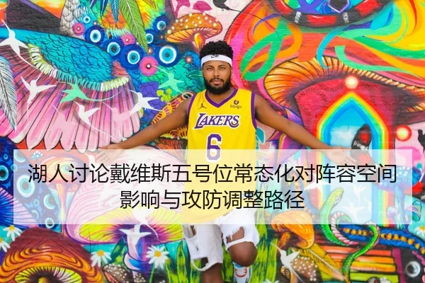 湖人讨论戴维斯五号位常态化对阵容空间影响与攻防调整路径